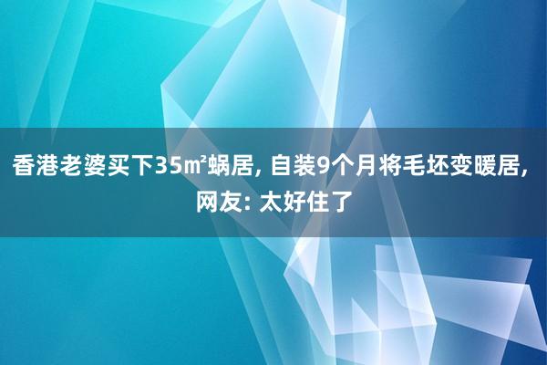 香港老婆买下35㎡蜗居, 自装9个月将毛坯变暖居, 网友: 太好住了