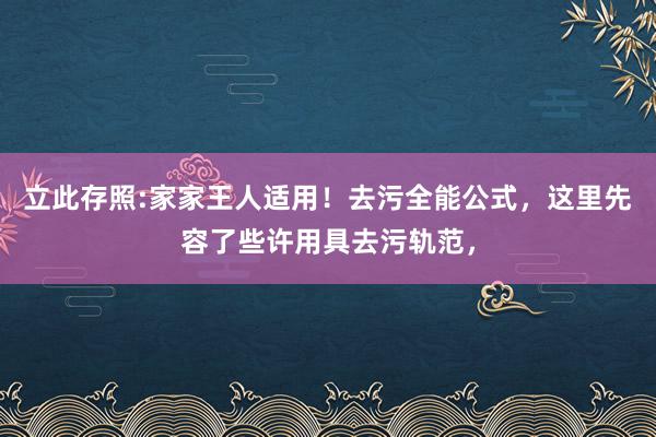 立此存照:家家王人适用！去污全能公式，这里先容了些许用具去污轨范，