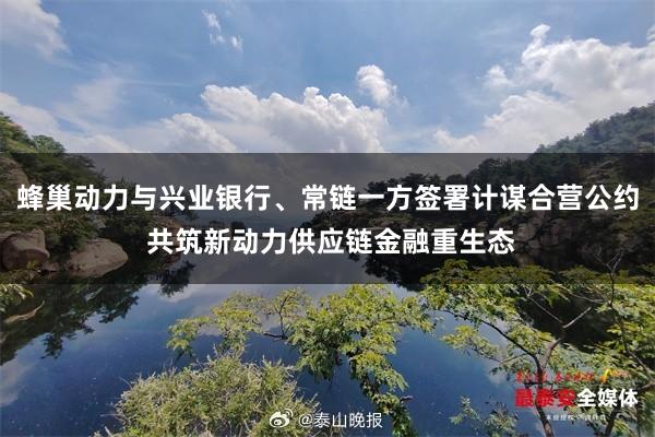 蜂巢动力与兴业银行、常链一方签署计谋合营公约 共筑新动力供应链金融重生态