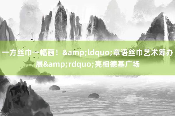 一方丝巾一幅画！&ldquo;章语丝巾艺术筹办展&rdquo;亮相德基广场