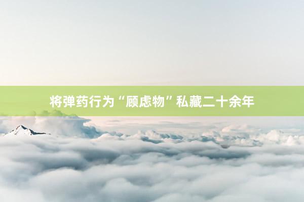 将弹药行为“顾虑物”私藏二十余年