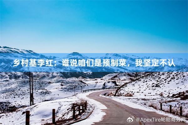 乡村基李红：谁说咱们是预制菜，我坚定不认