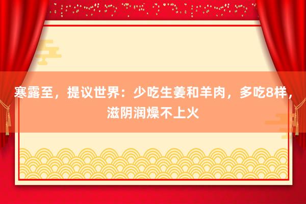 寒露至，提议世界：少吃生姜和羊肉，多吃8样，滋阴润燥不上火