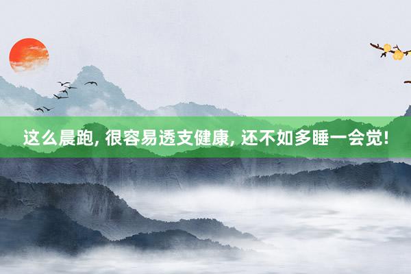 这么晨跑, 很容易透支健康, 还不如多睡一会觉!