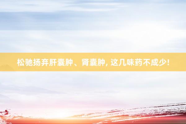 松驰扬弃肝囊肿、肾囊肿, 这几味药不成少!