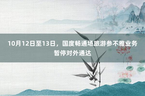 10月12日至13日，国度畅通场旅游参不雅业务暂停对外通达