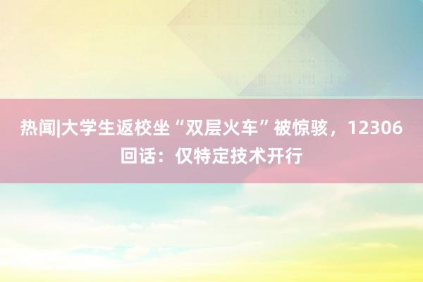 热闻|大学生返校坐“双层火车”被惊骇，12306回话：仅特定技术开行