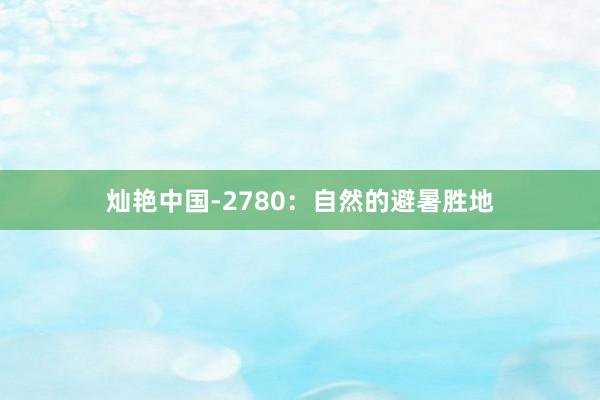 灿艳中国-2780：自然的避暑胜地
