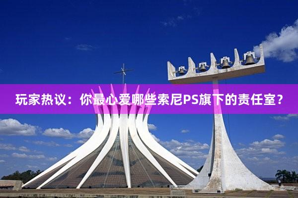 玩家热议：你最心爱哪些索尼PS旗下的责任室？