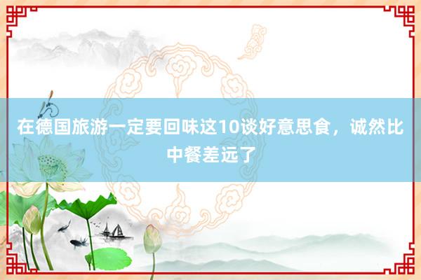 在德国旅游一定要回味这10谈好意思食，诚然比中餐差远了