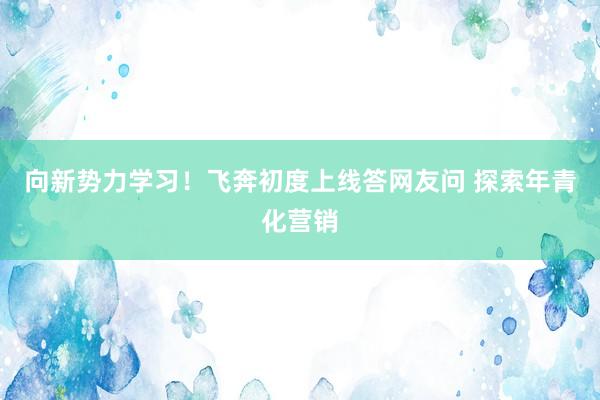 向新势力学习！飞奔初度上线答网友问 探索年青化营销