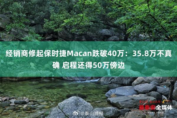经销商修起保时捷Macan跌破40万：35.8万不真确 启程还得50万傍边
