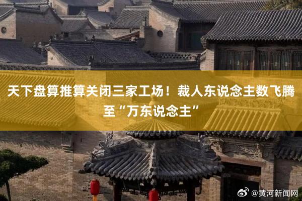 天下盘算推算关闭三家工场！裁人东说念主数飞腾至“万东说念主”