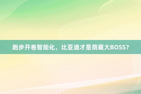 跑步开卷智能化，比亚迪才是荫藏大BOSS？